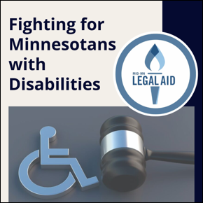 Fighting for Minnesotans with Disabilities. A gavel and a symbol of a wheelchair. Mid-Minnesota Legal Aid logo. 
										